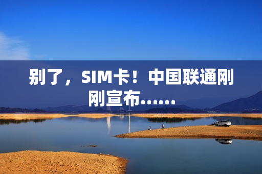 别了，SIM卡！中国联通刚刚宣布……