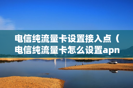 电信纯流量卡设置接入点（电信纯流量卡怎么设置apn）