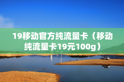 19移动官方纯流量卡（移动纯流量卡19元100g）