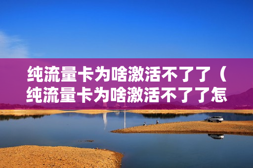 纯流量卡为啥激活不了了（纯流量卡为啥激活不了了怎么回事）
