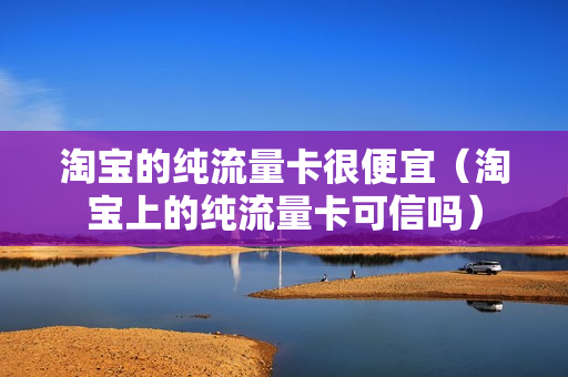淘宝的纯流量卡很便宜（淘宝上的纯流量卡可信吗）