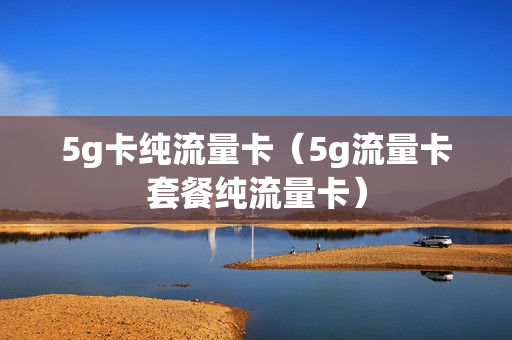 5g卡纯流量卡（5g流量卡套餐纯流量卡）