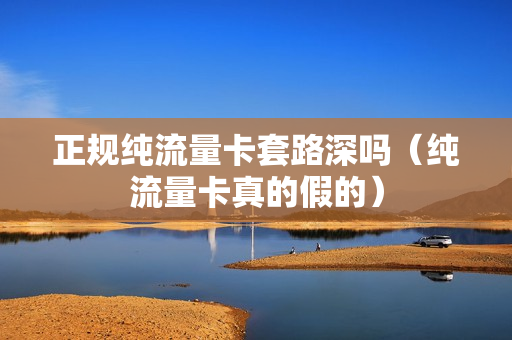 正规纯流量卡套路深吗（纯流量卡真的假的）