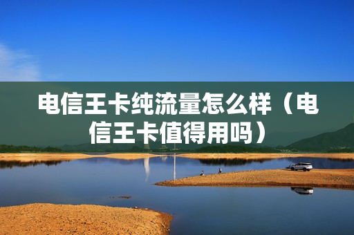 电信王卡纯流量怎么样（电信王卡值得用吗）