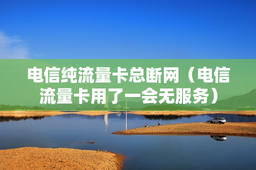 电信纯流量卡总断网（电信流量卡用了一会无服务）
