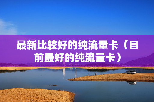 最新比较好的纯流量卡（目前最好的纯流量卡）
