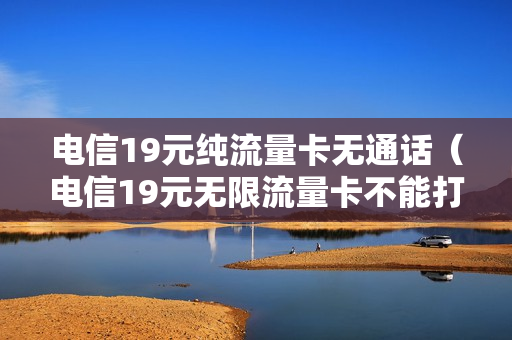 电信19元纯流量卡无通话（电信19元无限流量卡不能打电话）