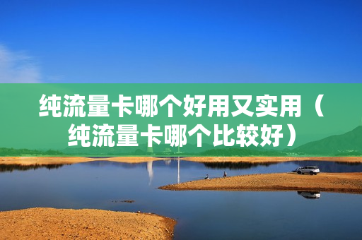 纯流量卡哪个好用又实用（纯流量卡哪个比较好）