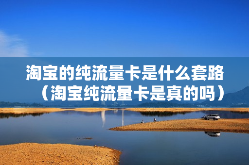 淘宝的纯流量卡是什么套路（淘宝纯流量卡是真的吗）