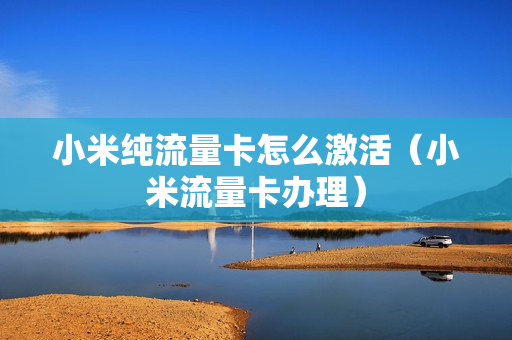 小米纯流量卡怎么激活（小米流量卡办理）