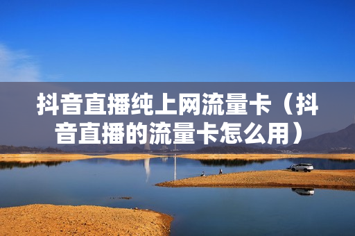 抖音直播纯上网流量卡（抖音直播的流量卡怎么用）