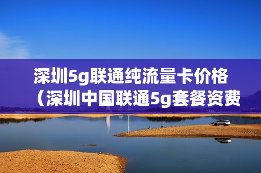 深圳5g联通纯流量卡价格（深圳中国联通5g套餐资费）