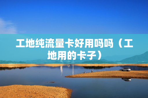 工地纯流量卡好用吗吗（工地用的卡子）