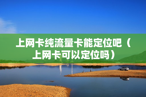 上网卡纯流量卡能定位吧（上网卡可以定位吗）