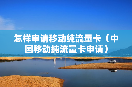 怎样申请移动纯流量卡（中国移动纯流量卡申请）