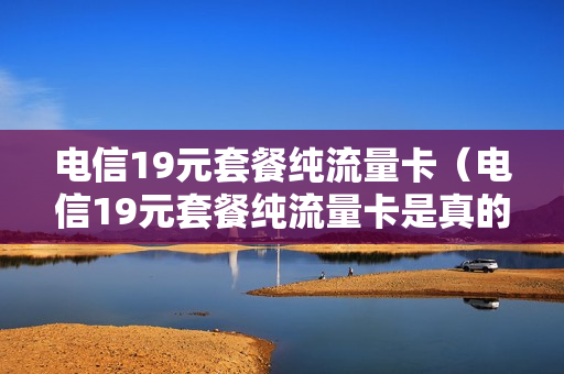 电信19元套餐纯流量卡（电信19元套餐纯流量卡是真的吗）