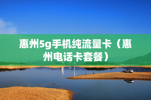 惠州5g手机纯流量卡（惠州电话卡套餐）