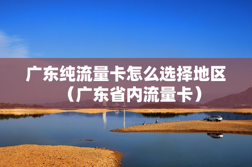 广东纯流量卡怎么选择地区（广东省内流量卡）