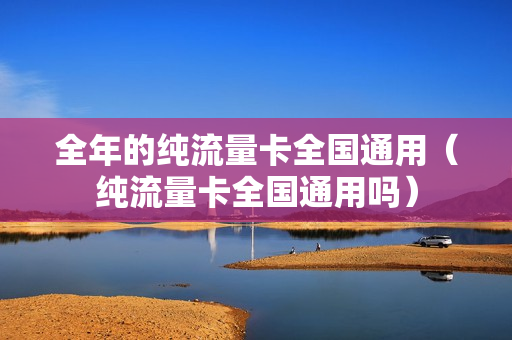 全年的纯流量卡全国通用（纯流量卡全国通用吗）