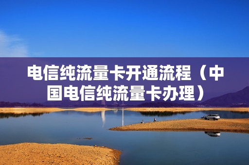 电信纯流量卡开通流程（中国电信纯流量卡办理）