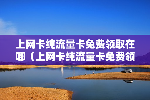 上网卡纯流量卡免费领取在哪（上网卡纯流量卡免费领取在哪领）