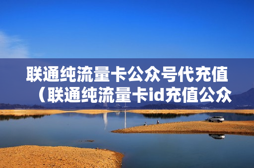 联通纯流量卡公众号代充值（联通纯流量卡id充值公众号）