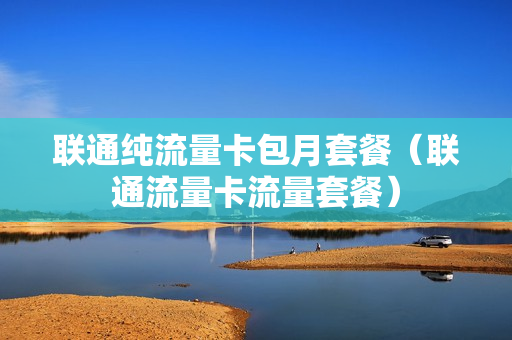 联通纯流量卡包月套餐（联通流量卡流量套餐）
