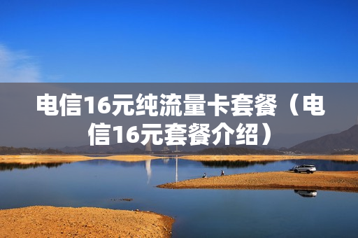 电信16元纯流量卡套餐（电信16元套餐介绍）