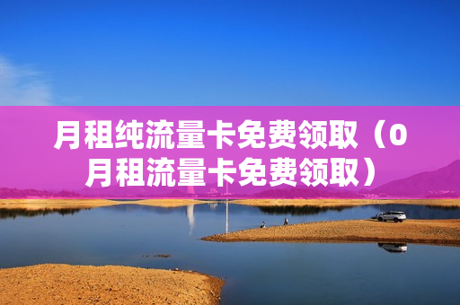 月租纯流量卡免费领取（0月租流量卡免费领取）