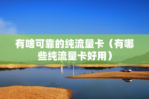 有啥可靠的纯流量卡（有哪些纯流量卡好用）