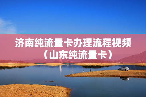 济南纯流量卡办理流程视频（山东纯流量卡）