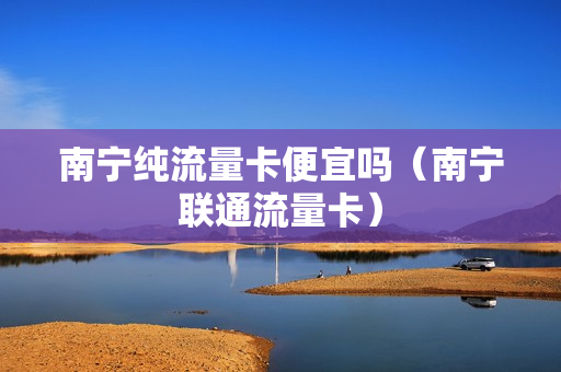 南宁纯流量卡便宜吗（南宁联通流量卡）