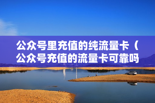 公众号里充值的纯流量卡（公众号充值的流量卡可靠吗）