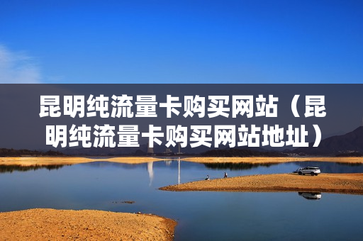 昆明纯流量卡购买网站（昆明纯流量卡购买网站地址）