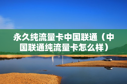 永久纯流量卡中国联通（中国联通纯流量卡怎么样）
