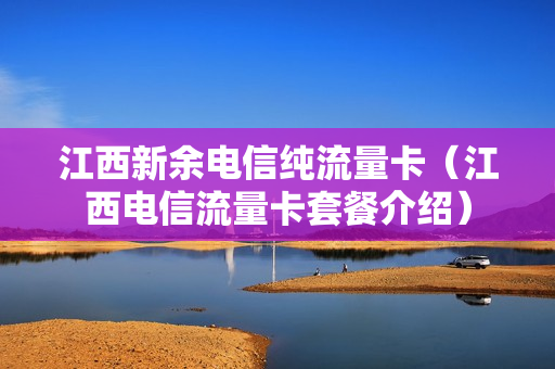 江西新余电信纯流量卡（江西电信流量卡套餐介绍）