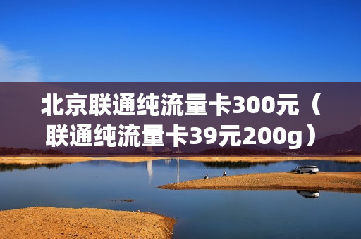 北京联通纯流量卡300元（联通纯流量卡39元200g）
