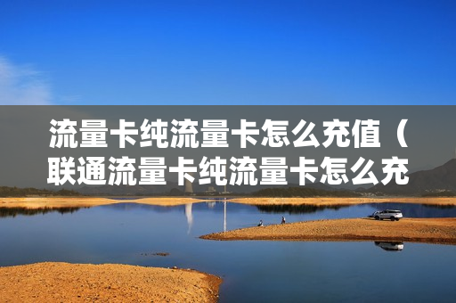 流量卡纯流量卡怎么充值（联通流量卡纯流量卡怎么充值）