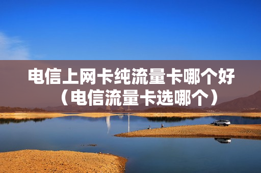 电信上网卡纯流量卡哪个好（电信流量卡选哪个）