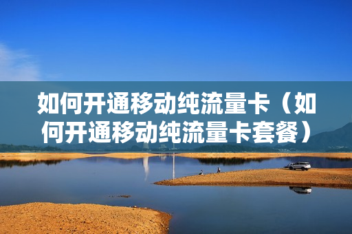 如何开通移动纯流量卡（如何开通移动纯流量卡套餐）