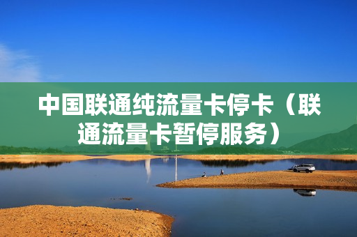 中国联通纯流量卡停卡（联通流量卡暂停服务）