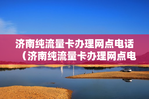 济南纯流量卡办理网点电话（济南纯流量卡办理网点电话）
