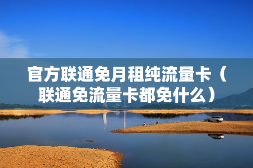 官方联通免月租纯流量卡（联通免流量卡都免什么）