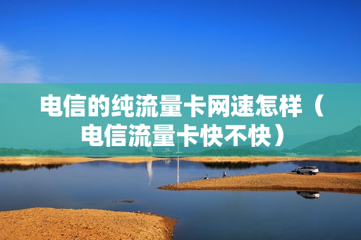 电信的纯流量卡网速怎样（电信流量卡快不快）