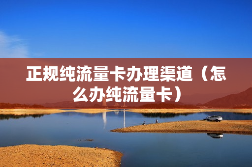 正规纯流量卡办理渠道（怎么办纯流量卡）
