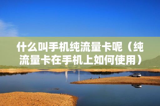 什么叫手机纯流量卡呢（纯流量卡在手机上如何使用）