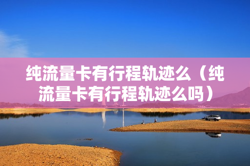 纯流量卡有行程轨迹么（纯流量卡有行程轨迹么吗）