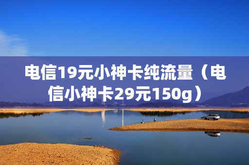 电信19元小神卡纯流量（电信小神卡29元150g）