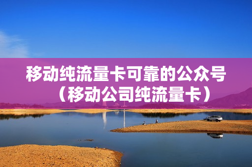 移动纯流量卡可靠的公众号（移动公司纯流量卡）