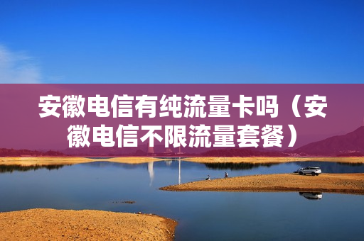 安徽电信有纯流量卡吗（安徽电信不限流量套餐）